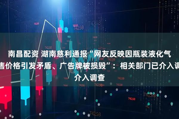 南昌配资 湖南慈利通报“网友反映因瓶装液化气销售价格引发矛盾、广告牌被损毁”：相关部门已介入调查