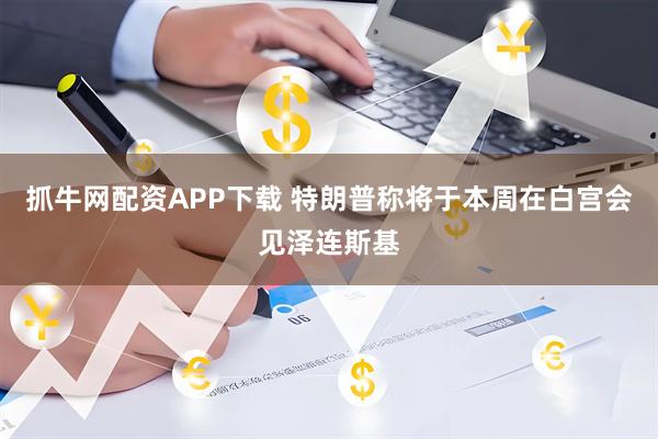 抓牛网配资APP下载 特朗普称将于本周在白宫会见泽连斯基