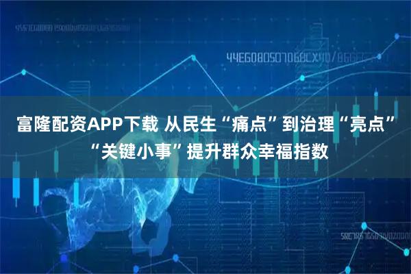 富隆配资APP下载 从民生“痛点”到治理“亮点” “关键小事”提升群众幸福指数