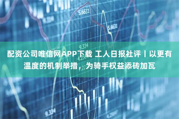 配资公司唯信网APP下载 工人日报社评丨以更有温度的机制举措，为骑手权益添砖加瓦