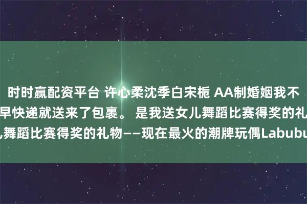 时时赢配资平台 许心柔沈季白宋栀 AA制婚姻我不要了 第二天是周末，一大早快递就送来了包裹。 是我送女儿舞蹈比赛得奖的礼物——现在最火的潮牌玩偶Labubu。_孩子