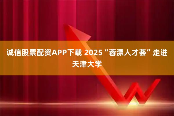 诚信股票配资APP下载 2025“蓉漂人才荟”走进天津大学