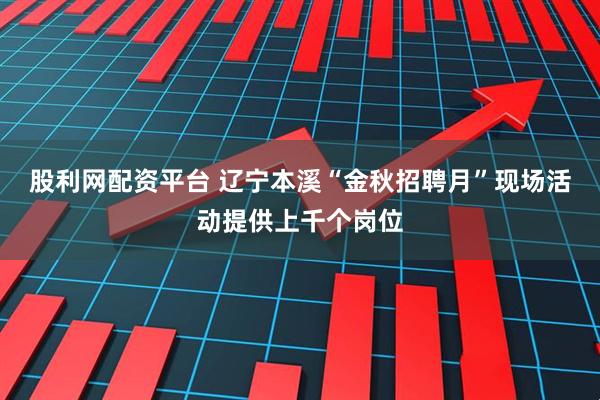 股利网配资平台 辽宁本溪“金秋招聘月”现场活动提供上千个岗位