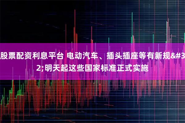 股票配资利息平台 电动汽车、插头插座等有新规 明天起这些国家标准正式实施