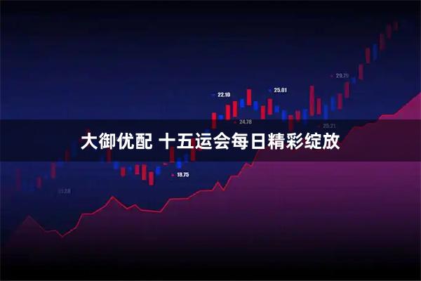 大御优配 十五运会每日精彩绽放