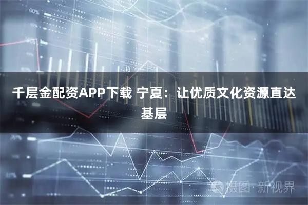 千层金配资APP下载 宁夏：让优质文化资源直达基层