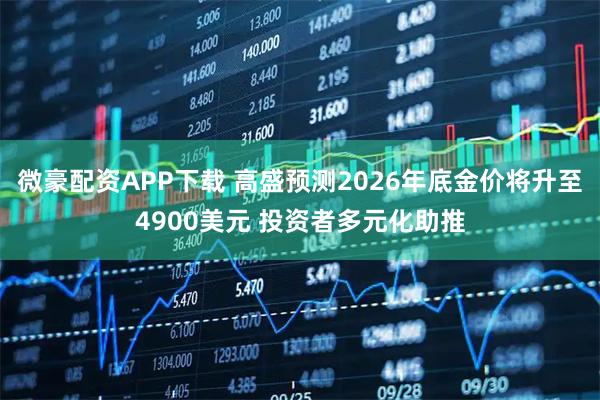 微豪配资APP下载 高盛预测2026年底金价将升至4900美元 投资者多元化助推