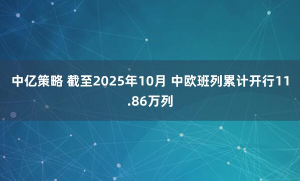 中亿策略 截至2025年10月 中欧班列累计开行11.86万列