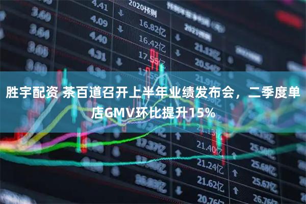 胜宇配资 茶百道召开上半年业绩发布会，二季度单店GMV环比提升15%
