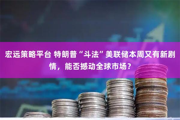 宏远策略平台 特朗普“斗法”美联储本周又有新剧情，能否撼动全球市场？