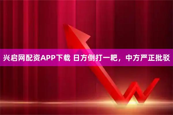 兴启网配资APP下载 日方倒打一耙，中方严正批驳