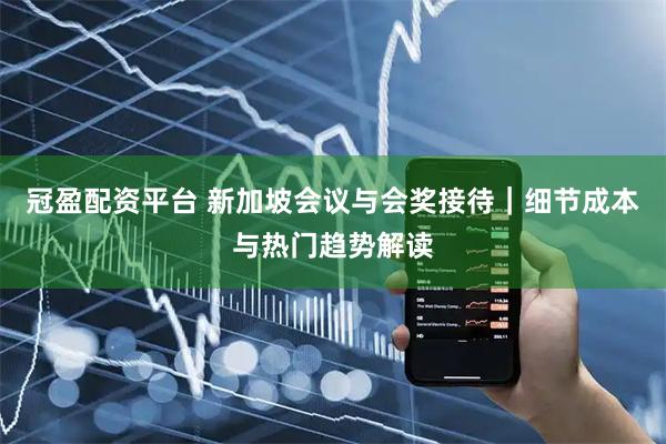 冠盈配资平台 新加坡会议与会奖接待｜细节成本与热门趋势解读