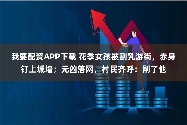 我要配资APP下载 花季女孩被割乳游街，赤身钉上城墙；元凶落网，村民齐呼：剐了他