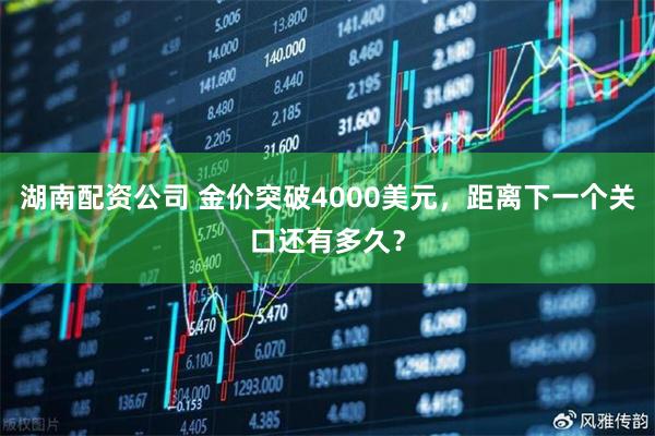 湖南配资公司 金价突破4000美元，距离下一个关口还有多久？