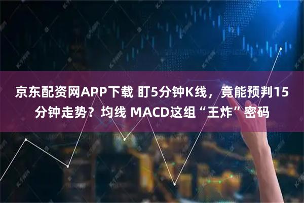京东配资网APP下载 盯5分钟K线，竟能预判15分钟走势？均线 MACD这组“王炸”密码