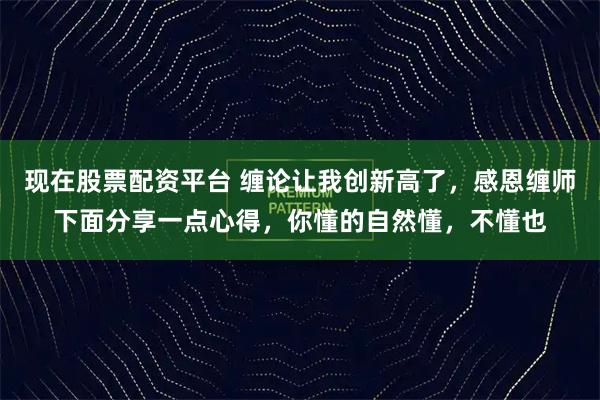 现在股票配资平台 缠论让我创新高了，感恩缠师下面分享一点心得，你懂的自然懂，不懂也