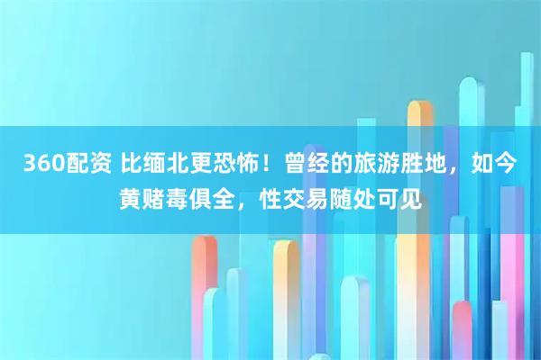 360配资 比缅北更恐怖！曾经的旅游胜地，如今黄赌毒俱全，性交易随处可见