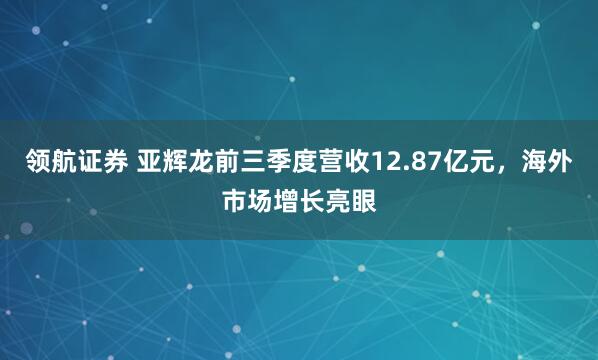 领航证券 亚辉龙前三季度营收12.87亿元，海外市场增长亮眼