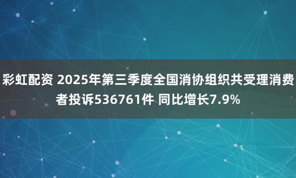 彩虹配资 2025年第三季度全国消协组织共受理消费者投诉536761件 同比增长7.9%