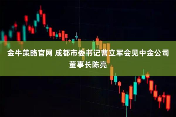 金牛策略官网 成都市委书记曹立军会见中金公司董事长陈亮