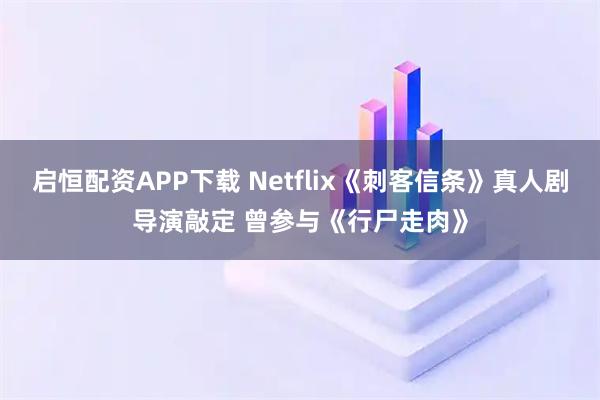 启恒配资APP下载 Netflix《刺客信条》真人剧导演敲定 曾参与《行尸走肉》