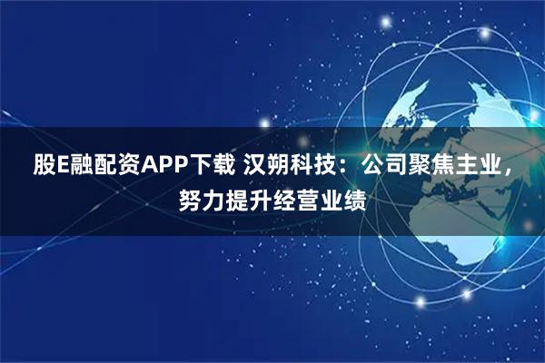 股E融配资APP下载 汉朔科技：公司聚焦主业，努力提升经营业绩