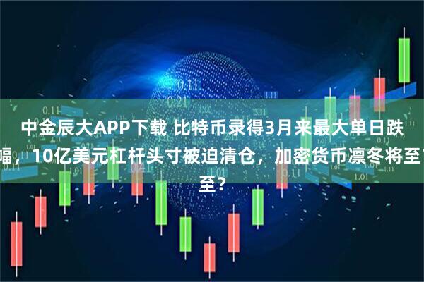 中金辰大APP下载 比特币录得3月来最大单日跌幅，10亿美元杠杆头寸被迫清仓，加密货币凛冬将至？