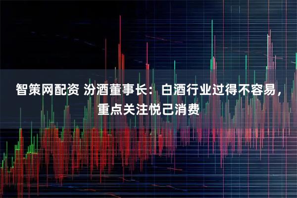 智策网配资 汾酒董事长：白酒行业过得不容易，重点关注悦己消费