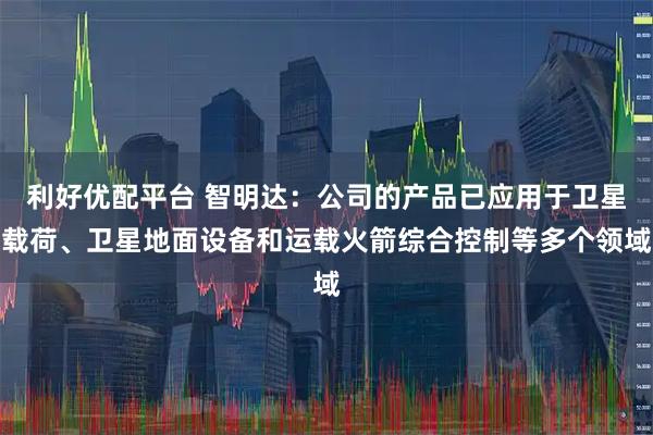 利好优配平台 智明达：公司的产品已应用于卫星载荷、卫星地面设备和运载火箭综合控制等多个领域