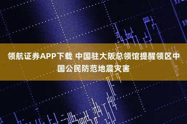 领航证券APP下载 中国驻大阪总领馆提醒领区中国公民防范地震灾害
