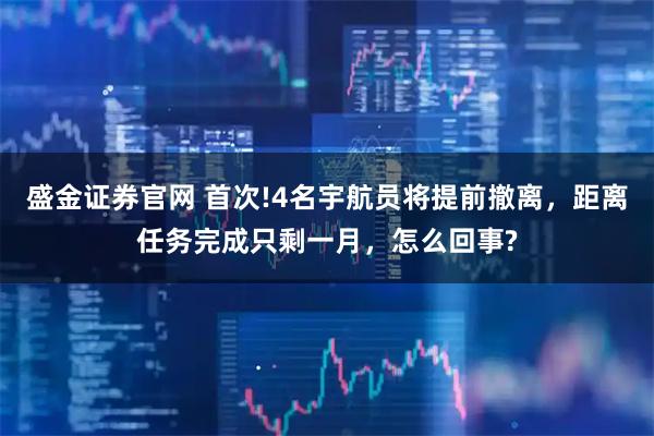 盛金证券官网 首次!4名宇航员将提前撤离，距离任务完成只剩一月，怎么回事?