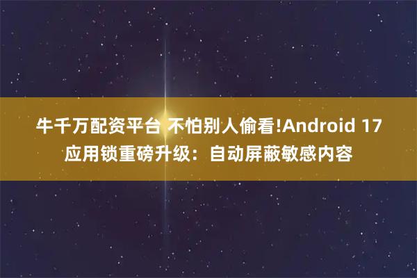 牛千万配资平台 不怕别人偷看!Android 17应用锁重磅升级：自动屏蔽敏感内容