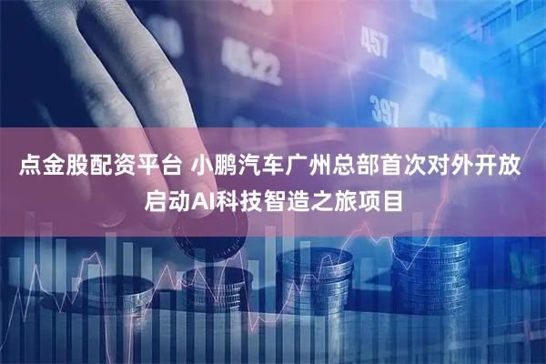 点金股配资平台 小鹏汽车广州总部首次对外开放 启动AI科技智造之旅项目