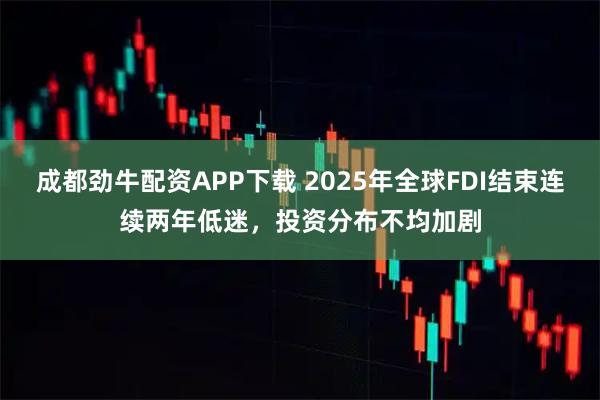 成都劲牛配资APP下载 2025年全球FDI结束连续两年低迷，投资分布不均加剧