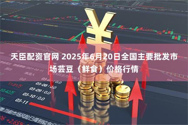 天臣配资官网 2025年6月20日全国主要批发市场芸豆（鲜食）价格行情