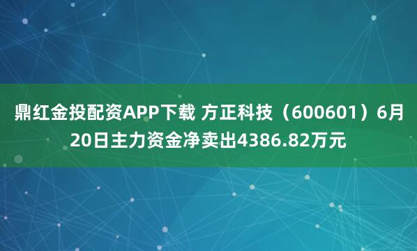 鼎红金投配资APP下载 方正科技（600601）6月20日主力资金净卖出4386.82万元