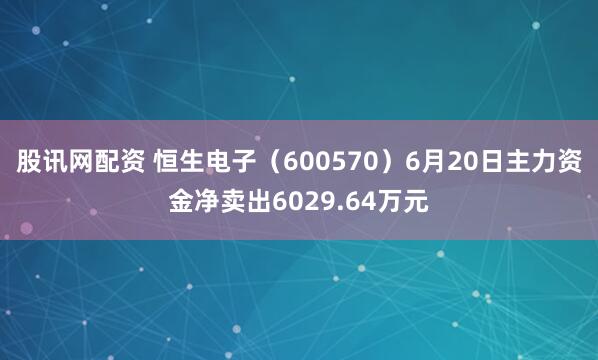 股讯网配资 恒生电子（600570）6月20日主力资金净卖出6029.64万元