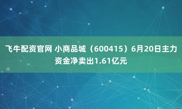 飞牛配资官网 小商品城（600415）6月20日主力资金净卖出1.61亿元