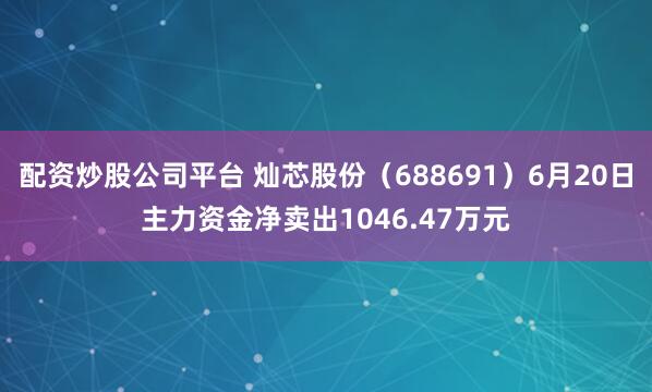配资炒股公司平台 灿芯股份（688691）6月20日主力资金净卖出1046.47万元
