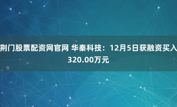 荆门股票配资网官网 华秦科技:12月5日获融资买入320.00万元