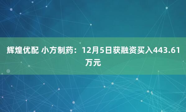 辉煌优配 小方制药：12月5日获融资买入443.61万元