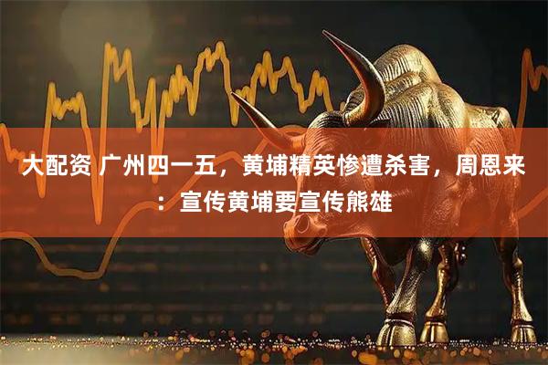 大配资 广州四一五，黄埔精英惨遭杀害，周恩来：宣传黄埔要宣传熊雄
