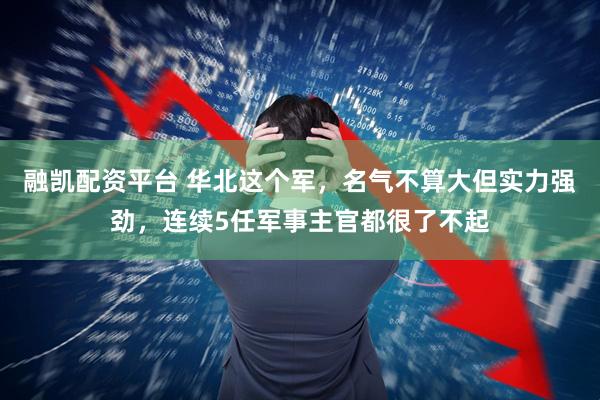 融凯配资平台 华北这个军，名气不算大但实力强劲，连续5任军事主官都很了不起