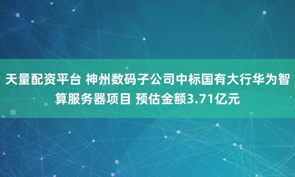 天量配资平台 神州数码子公司中标国有大行华为智算服务器项目 预估金额3.71亿元